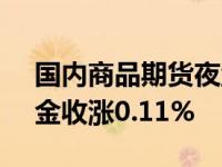 国内商品期货夜盘原油合约收涨0.66%，沪金收涨0.11%