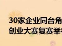 30家企业同台角逐！长沙市中小微企业创新创业大赛复赛举行