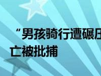 “男孩骑行遭碾压身亡”案司机因过失致人死亡被批捕