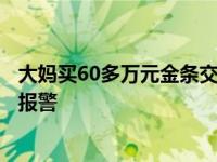 大妈买60多万元金条交给陌生人“投资”，儿子发现后立即报警