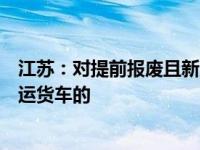 江苏：对提前报废且新购国六排放标准营运货车或新能源营运货车的