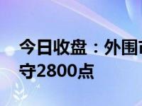 今日收盘：外围市场重挫 沪指下跌0.67%失守2800点