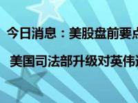 今日消息：美股盘前要点 | 美国司法部升级对英伟达反垄断调查 淘宝拟开通微信支付