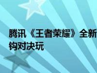 腾讯《王者荣耀》全新版本“上场，共赴荣耀！”上线，神钩对决玩