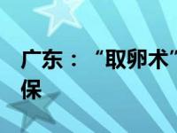 广东：“取卵术”等8个辅助生殖项目纳入医保