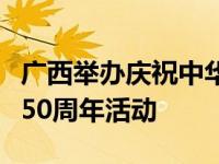 广西举办庆祝中华人民共和国与马来西亚建交50周年活动