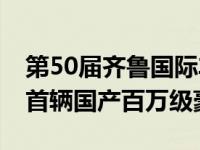 第50届齐鲁国际车展5日开幕，备受瞩目的#首辆国产百万级豪车