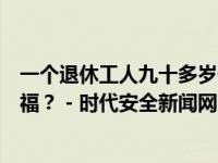 一个退休工人九十多岁健在，一个亿万富翁五十而亡，谁有福？ - 时代安全新闻网的回答 - 头条问答