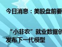 今日消息：美股盘前要点 | “小非农”就业数据创逾三年最小增幅 ChatGPT有望年底发布下一代模型