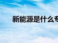 新能源是什么专业类别 新能源是什么 