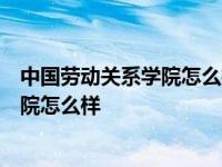 中国劳动关系学院怎么样?共79位校友分享 中国劳动关系学院怎么样 