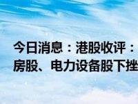 今日消息：港股收评：三大指数收涨！黄金股全天强势，内房股、电力设备股下挫