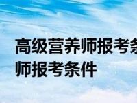 高级营养师报考条件2023最新规定 高级营养师报考条件 