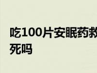 吃100片安眠药救活的几率 吃100片安眠药会死吗 