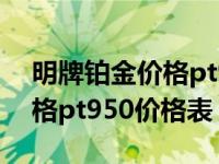 明牌铂金价格pt950价格表大全 明牌铂金价格pt950价格表 