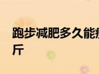 跑步减肥多久能瘦下来 跑步减肥多久能瘦20斤 