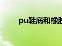 pu鞋底和橡胶鞋底哪个好 pu鞋底 