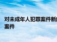 对未成年人犯罪案件新闻报道影视节目公开 对未成年人犯罪案件 