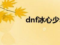 dnf冰心少年多少级 dnf冰心 