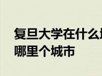 复旦大学在什么地方?在什么省? 复旦大学在哪里个城市 