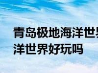 青岛极地海洋世界好玩吗多少钱 青岛极地海洋世界好玩吗 