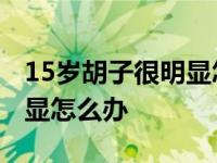 15岁胡子很明显怎么办最有效 15岁胡子很明显怎么办 