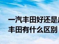 一汽丰田好还是广汽丰田好 一汽丰田和广汽丰田有什么区别 