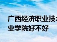 广西经济职业技术学院是大专吗 广西经济职业学院好不好 