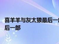 喜羊羊与灰太狼最后一部生肖电影叫什么 喜羊羊与灰太狼最后一部 