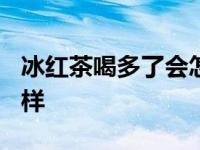 冰红茶喝多了会怎么样? 冰红茶喝多了会怎么样 