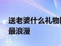 送老婆什么礼物比较有意义 送老婆什么礼物最浪漫 