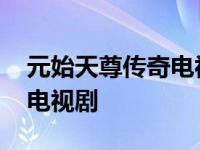 元始天尊传奇电视剧剧情介绍 元始天尊传奇电视剧 