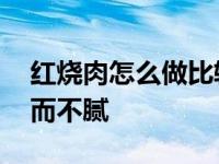 红烧肉怎么做比较好吃啊 红烧肉怎么做好吃而不腻 