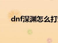 dnf深渊怎么打爆率高 dnf深渊怎么打 