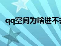 qq空间为啥进不去了 我的qq空间怎么进不去 