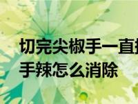 切完尖椒手一直持续的灼痛怎么办 切尖椒后手辣怎么消除 