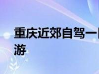 重庆近郊自驾一日游路线 重庆近郊自驾一日游 