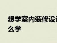 想学室内装修设计怎么入门 室内装修设计怎么学 