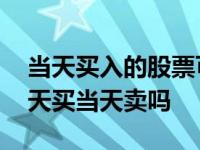 当天买入的股票可以当天卖出吗 股票可以当天买当天卖吗 