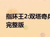 指环王2:双塔奇兵 ftp 指环王2双塔奇兵免费完整版 