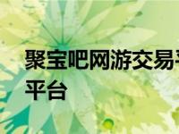 聚宝吧网游交易平台怎么样 聚宝吧网游交易平台 