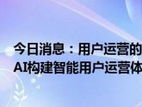 今日消息：用户运营的必备利器：四大维度切入，用Data×AI构建智能用户运营体系