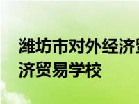 潍坊市对外经济贸易学校电话 潍坊市对外经济贸易学校 