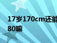 17岁170cm还能长多少 17岁170还能长到180嘛 