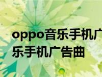 oppo音乐手机广告曲啦啦啦叫什么 oppo音乐手机广告曲 