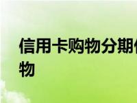 信用卡购物分期付款退货了怎么办 信用卡购物 