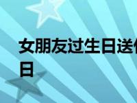 女朋友过生日送什么礼物最合适 女朋友过生日 