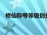 修仙称号等级划分排名 修仙等级头衔6个 