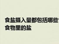 食盐摄入量都包括哪些食物里的盐呢 食盐摄入量都包括哪些食物里的盐 