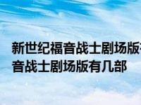 新世纪福音战士剧场版有几部?名字是什么?谢谢啊 新世纪福音战士剧场版有几部 